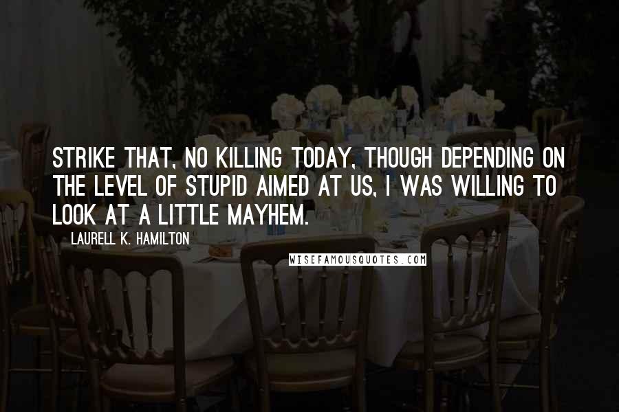 Laurell K. Hamilton Quotes: Strike that, no killing today, though depending on the level of stupid aimed at us, I was willing to look at a little mayhem.