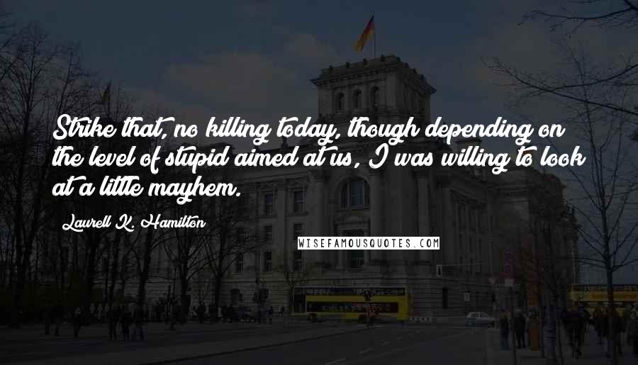 Laurell K. Hamilton Quotes: Strike that, no killing today, though depending on the level of stupid aimed at us, I was willing to look at a little mayhem.