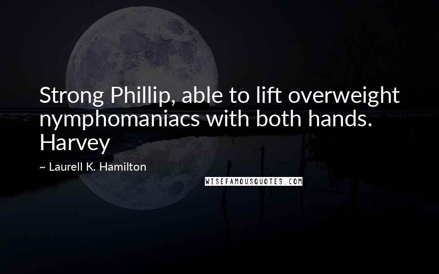 Laurell K. Hamilton Quotes: Strong Phillip, able to lift overweight nymphomaniacs with both hands. Harvey