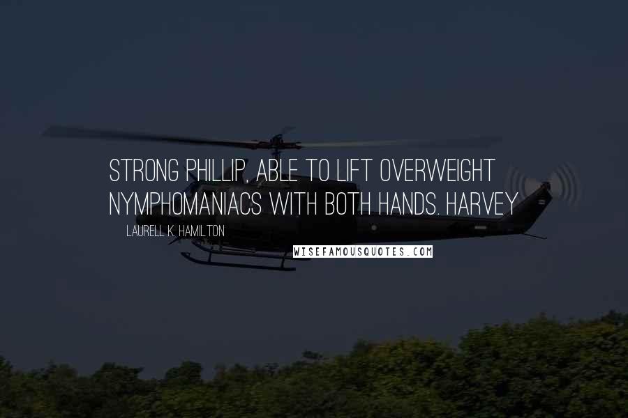 Laurell K. Hamilton Quotes: Strong Phillip, able to lift overweight nymphomaniacs with both hands. Harvey