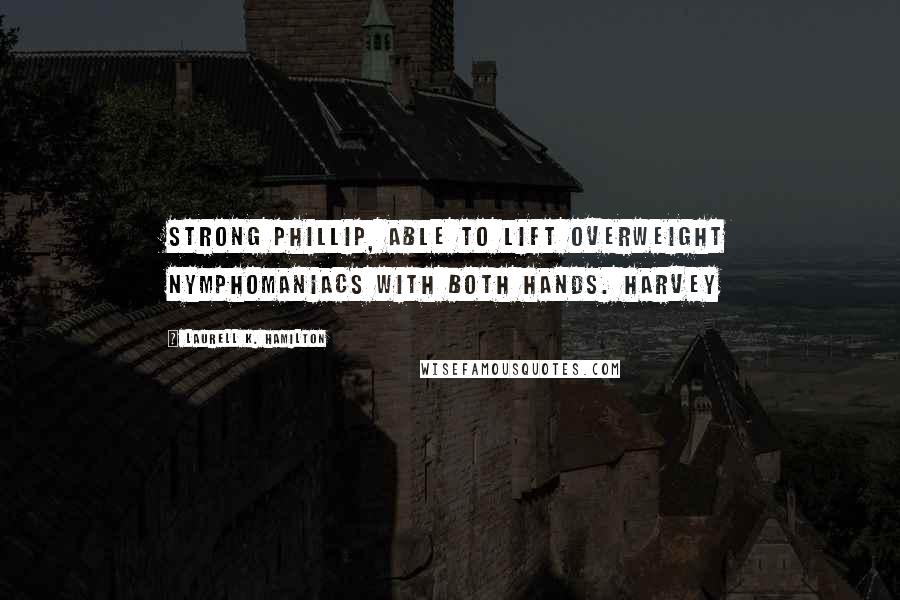 Laurell K. Hamilton Quotes: Strong Phillip, able to lift overweight nymphomaniacs with both hands. Harvey