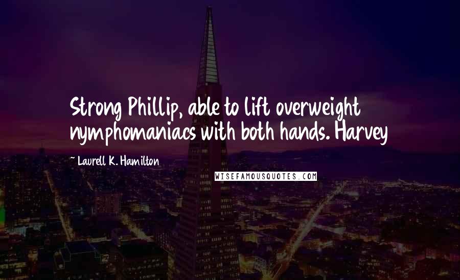 Laurell K. Hamilton Quotes: Strong Phillip, able to lift overweight nymphomaniacs with both hands. Harvey