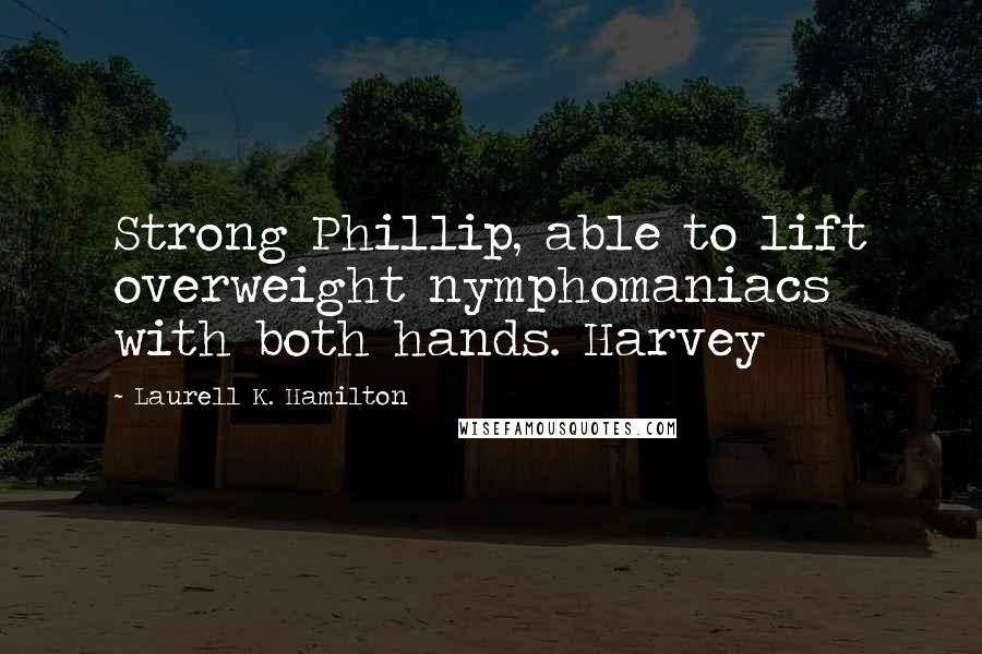 Laurell K. Hamilton Quotes: Strong Phillip, able to lift overweight nymphomaniacs with both hands. Harvey