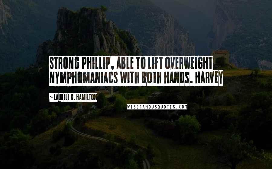 Laurell K. Hamilton Quotes: Strong Phillip, able to lift overweight nymphomaniacs with both hands. Harvey