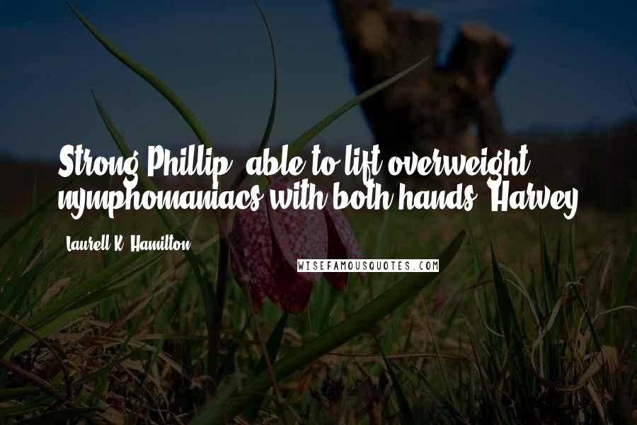 Laurell K. Hamilton Quotes: Strong Phillip, able to lift overweight nymphomaniacs with both hands. Harvey