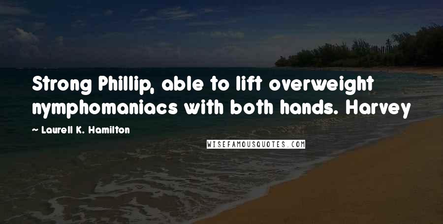 Laurell K. Hamilton Quotes: Strong Phillip, able to lift overweight nymphomaniacs with both hands. Harvey