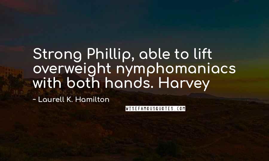 Laurell K. Hamilton Quotes: Strong Phillip, able to lift overweight nymphomaniacs with both hands. Harvey