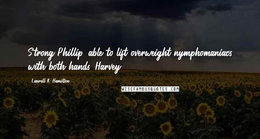 Laurell K. Hamilton Quotes: Strong Phillip, able to lift overweight nymphomaniacs with both hands. Harvey