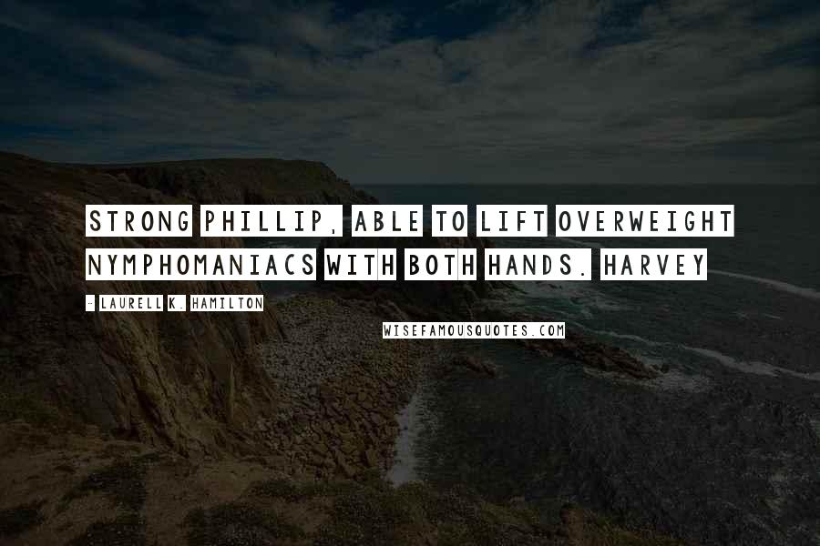 Laurell K. Hamilton Quotes: Strong Phillip, able to lift overweight nymphomaniacs with both hands. Harvey