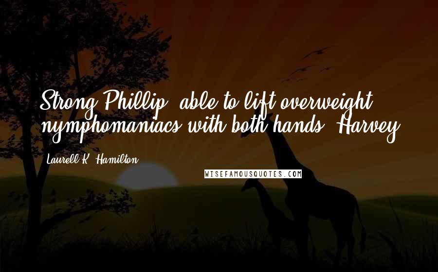 Laurell K. Hamilton Quotes: Strong Phillip, able to lift overweight nymphomaniacs with both hands. Harvey