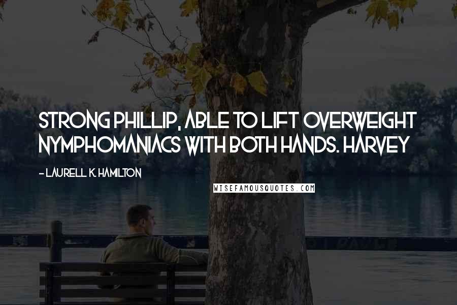 Laurell K. Hamilton Quotes: Strong Phillip, able to lift overweight nymphomaniacs with both hands. Harvey