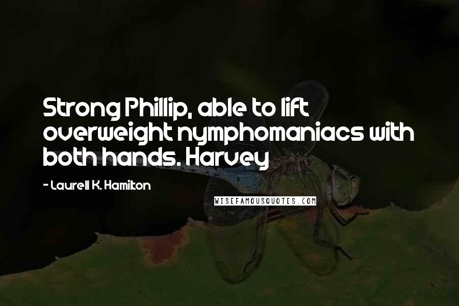 Laurell K. Hamilton Quotes: Strong Phillip, able to lift overweight nymphomaniacs with both hands. Harvey