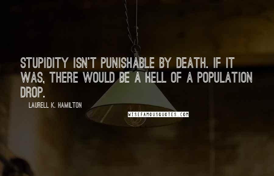 Laurell K. Hamilton Quotes: Stupidity isn't punishable by death. If it was, there would be a hell of a population drop.