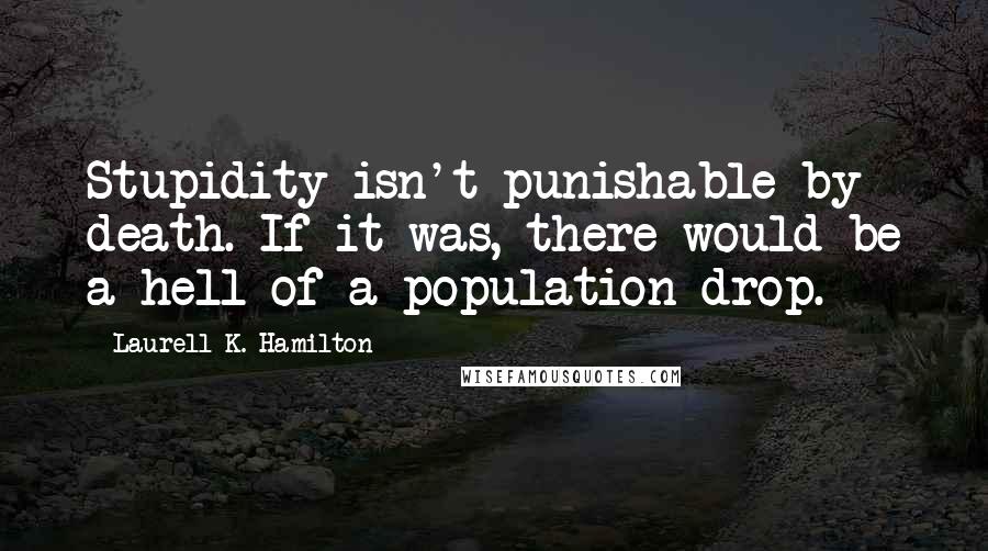 Laurell K. Hamilton Quotes: Stupidity isn't punishable by death. If it was, there would be a hell of a population drop.