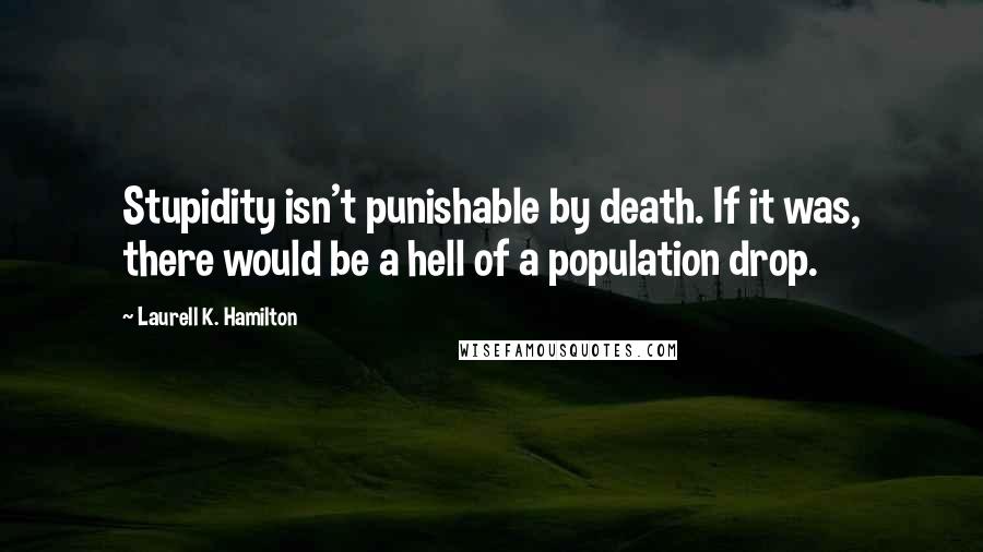 Laurell K. Hamilton Quotes: Stupidity isn't punishable by death. If it was, there would be a hell of a population drop.