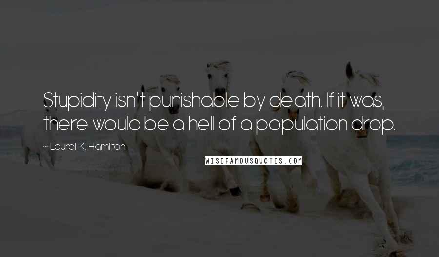 Laurell K. Hamilton Quotes: Stupidity isn't punishable by death. If it was, there would be a hell of a population drop.