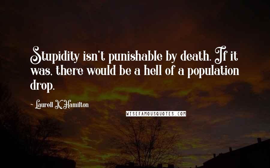 Laurell K. Hamilton Quotes: Stupidity isn't punishable by death. If it was, there would be a hell of a population drop.