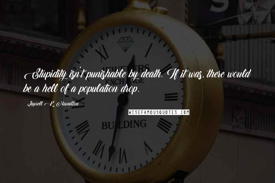 Laurell K. Hamilton Quotes: Stupidity isn't punishable by death. If it was, there would be a hell of a population drop.