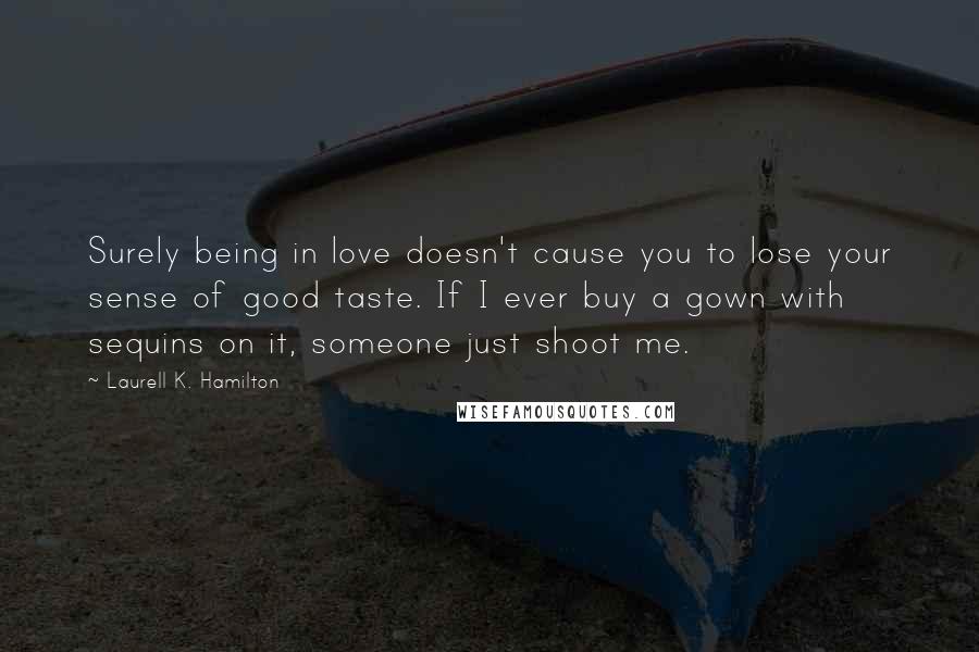 Laurell K. Hamilton Quotes: Surely being in love doesn't cause you to lose your sense of good taste. If I ever buy a gown with sequins on it, someone just shoot me.