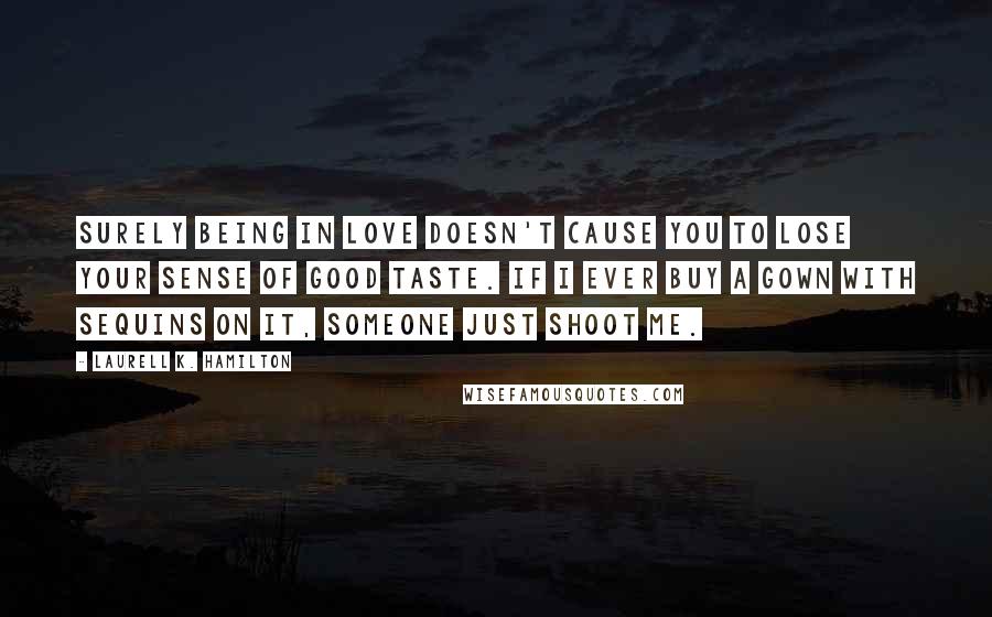 Laurell K. Hamilton Quotes: Surely being in love doesn't cause you to lose your sense of good taste. If I ever buy a gown with sequins on it, someone just shoot me.