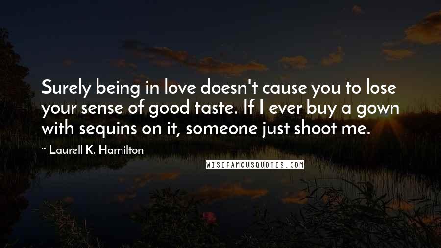 Laurell K. Hamilton Quotes: Surely being in love doesn't cause you to lose your sense of good taste. If I ever buy a gown with sequins on it, someone just shoot me.