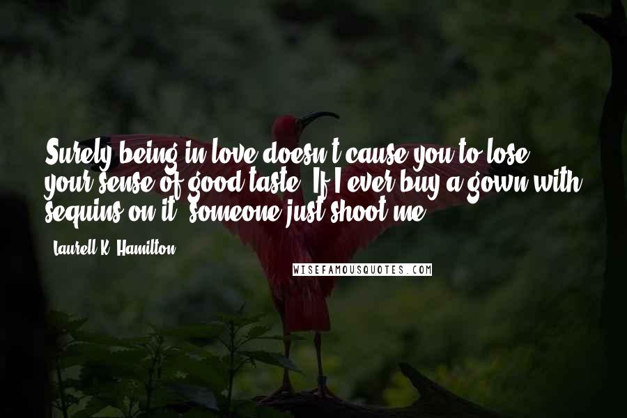 Laurell K. Hamilton Quotes: Surely being in love doesn't cause you to lose your sense of good taste. If I ever buy a gown with sequins on it, someone just shoot me.