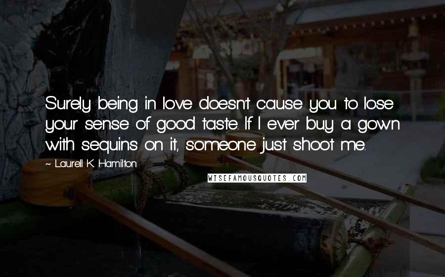 Laurell K. Hamilton Quotes: Surely being in love doesn't cause you to lose your sense of good taste. If I ever buy a gown with sequins on it, someone just shoot me.