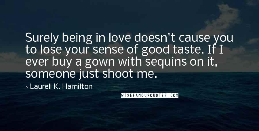 Laurell K. Hamilton Quotes: Surely being in love doesn't cause you to lose your sense of good taste. If I ever buy a gown with sequins on it, someone just shoot me.