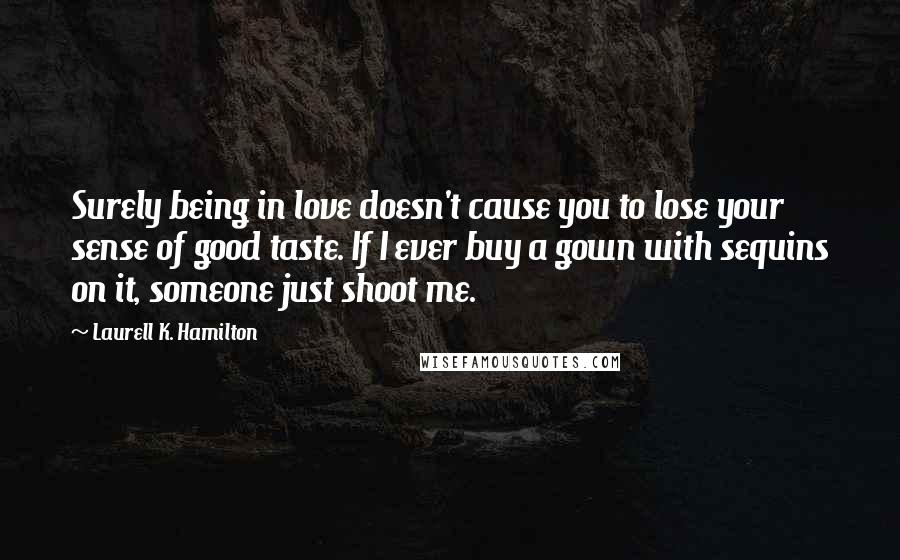 Laurell K. Hamilton Quotes: Surely being in love doesn't cause you to lose your sense of good taste. If I ever buy a gown with sequins on it, someone just shoot me.