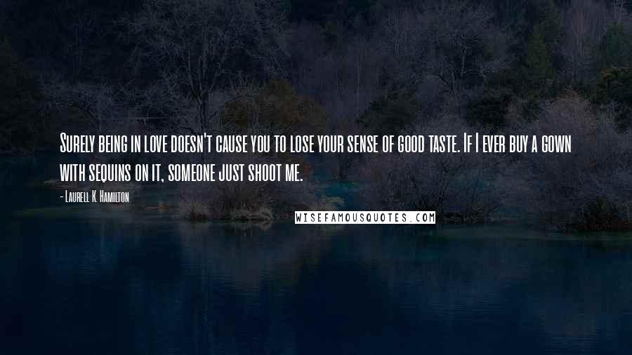 Laurell K. Hamilton Quotes: Surely being in love doesn't cause you to lose your sense of good taste. If I ever buy a gown with sequins on it, someone just shoot me.