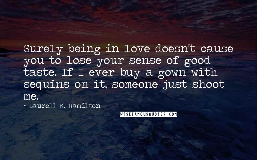 Laurell K. Hamilton Quotes: Surely being in love doesn't cause you to lose your sense of good taste. If I ever buy a gown with sequins on it, someone just shoot me.
