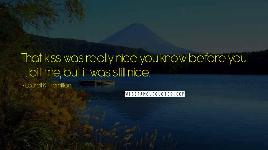 Laurell K. Hamilton Quotes: That kiss was really nice you know before you ... bit me, but it was still nice.