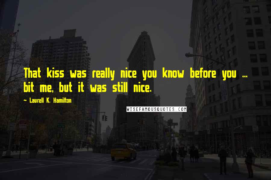 Laurell K. Hamilton Quotes: That kiss was really nice you know before you ... bit me, but it was still nice.