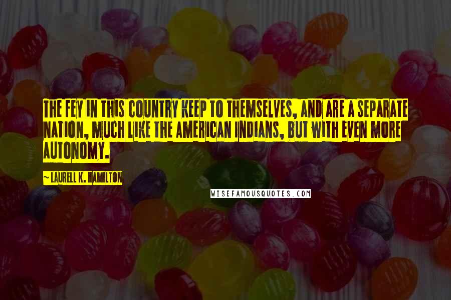 Laurell K. Hamilton Quotes: The fey in this country keep to themselves, and are a separate nation, much like the American Indians, but with even more autonomy.