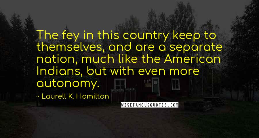 Laurell K. Hamilton Quotes: The fey in this country keep to themselves, and are a separate nation, much like the American Indians, but with even more autonomy.