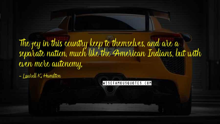 Laurell K. Hamilton Quotes: The fey in this country keep to themselves, and are a separate nation, much like the American Indians, but with even more autonomy.