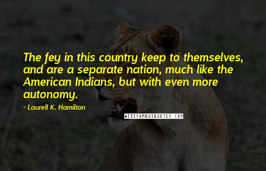 Laurell K. Hamilton Quotes: The fey in this country keep to themselves, and are a separate nation, much like the American Indians, but with even more autonomy.