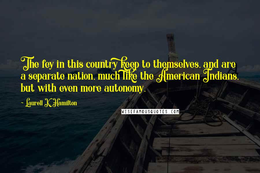 Laurell K. Hamilton Quotes: The fey in this country keep to themselves, and are a separate nation, much like the American Indians, but with even more autonomy.