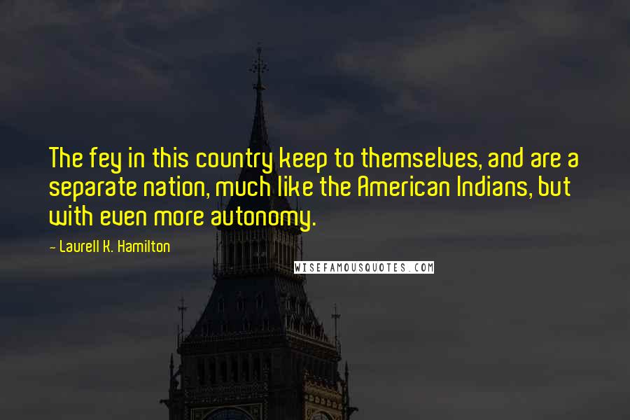 Laurell K. Hamilton Quotes: The fey in this country keep to themselves, and are a separate nation, much like the American Indians, but with even more autonomy.