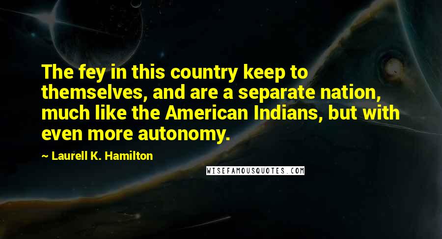 Laurell K. Hamilton Quotes: The fey in this country keep to themselves, and are a separate nation, much like the American Indians, but with even more autonomy.