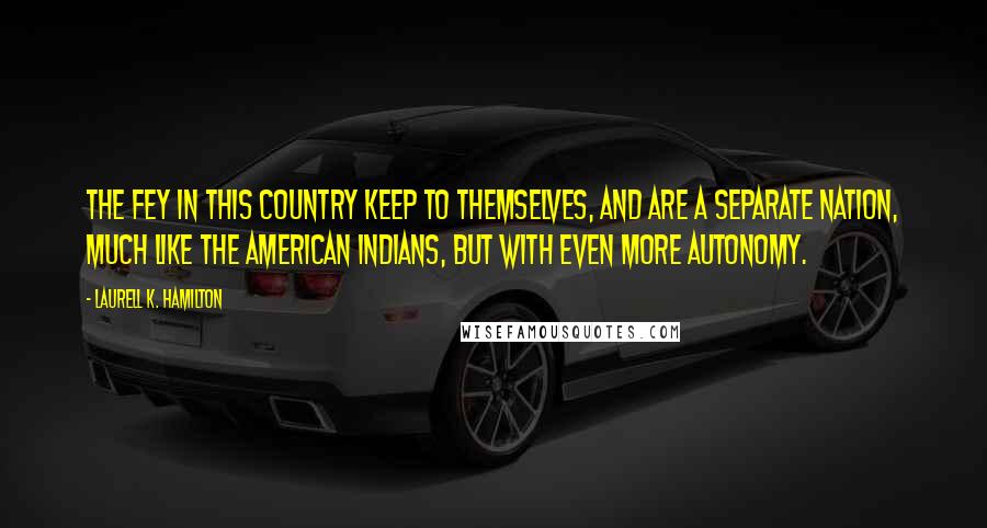 Laurell K. Hamilton Quotes: The fey in this country keep to themselves, and are a separate nation, much like the American Indians, but with even more autonomy.