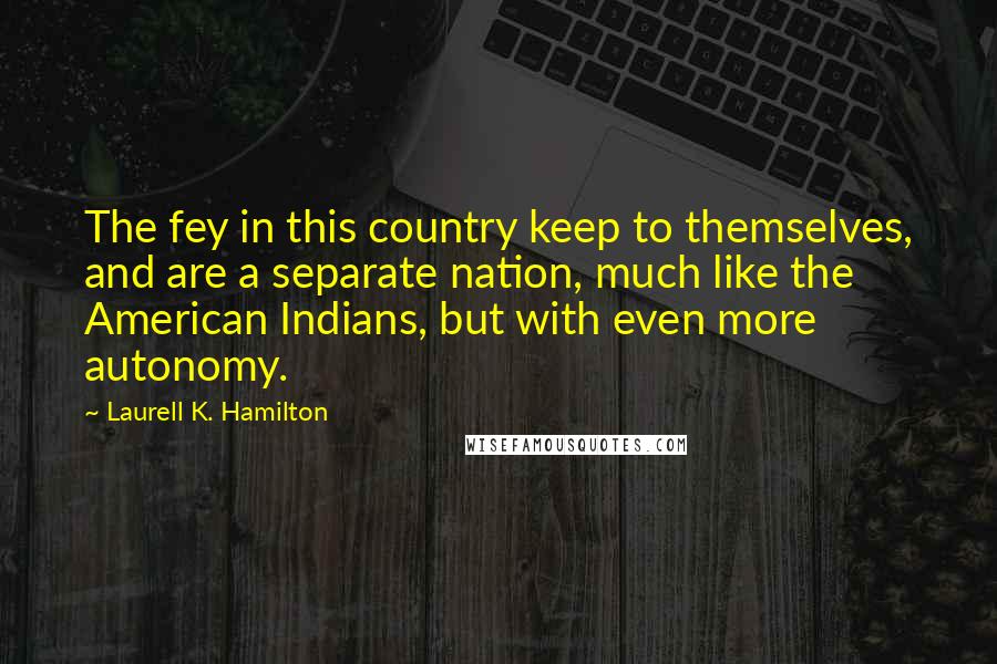 Laurell K. Hamilton Quotes: The fey in this country keep to themselves, and are a separate nation, much like the American Indians, but with even more autonomy.