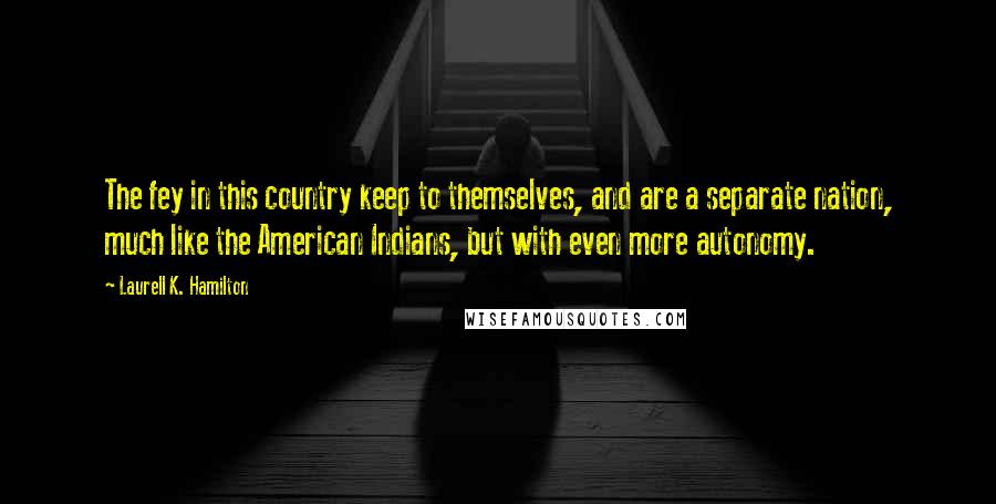 Laurell K. Hamilton Quotes: The fey in this country keep to themselves, and are a separate nation, much like the American Indians, but with even more autonomy.