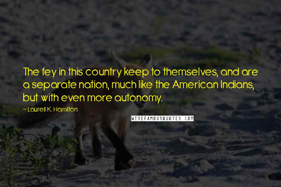 Laurell K. Hamilton Quotes: The fey in this country keep to themselves, and are a separate nation, much like the American Indians, but with even more autonomy.