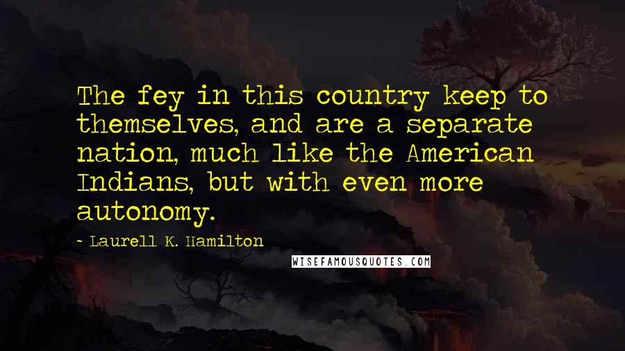 Laurell K. Hamilton Quotes: The fey in this country keep to themselves, and are a separate nation, much like the American Indians, but with even more autonomy.