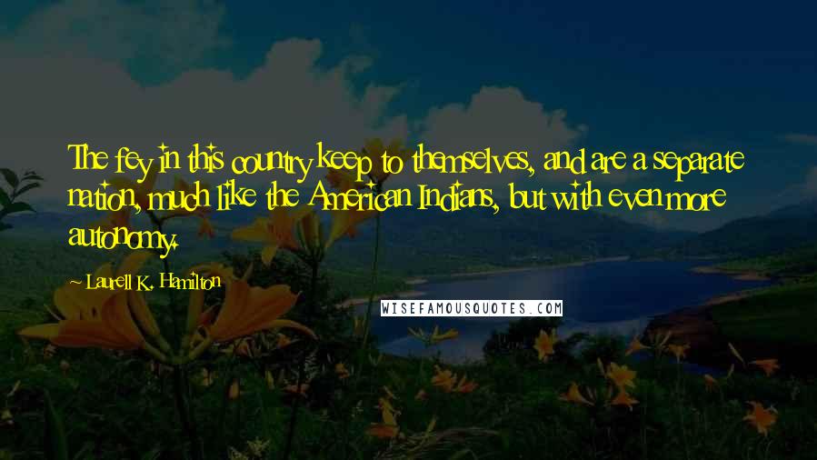 Laurell K. Hamilton Quotes: The fey in this country keep to themselves, and are a separate nation, much like the American Indians, but with even more autonomy.