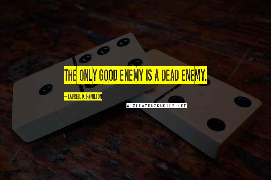 Laurell K. Hamilton Quotes: The only good enemy is a dead enemy.