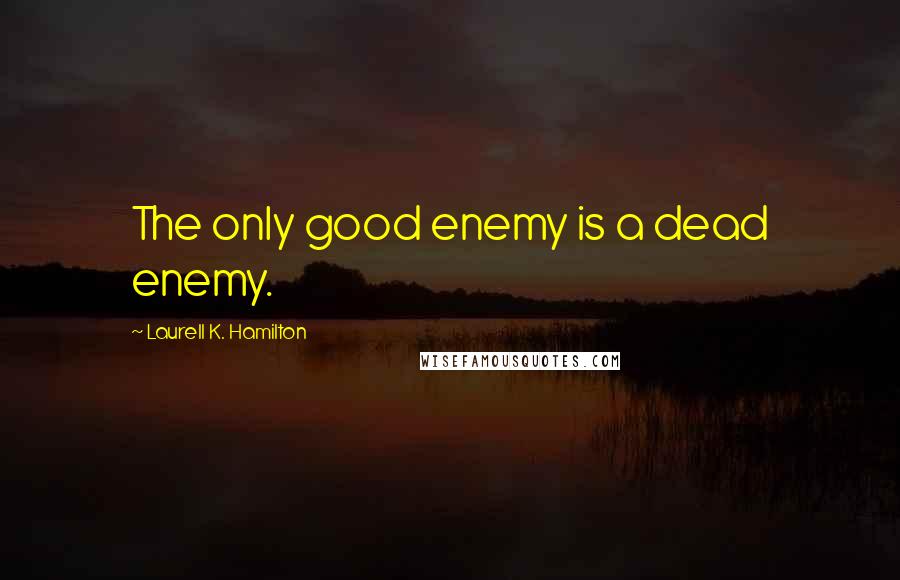Laurell K. Hamilton Quotes: The only good enemy is a dead enemy.