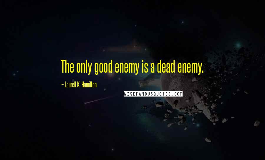 Laurell K. Hamilton Quotes: The only good enemy is a dead enemy.