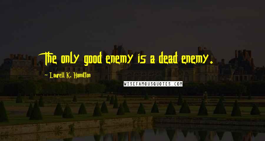 Laurell K. Hamilton Quotes: The only good enemy is a dead enemy.